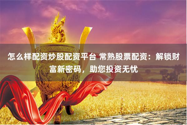 怎么样配资炒股配资平台 常熟股票配资：解锁财富新密码，助您投资无忧