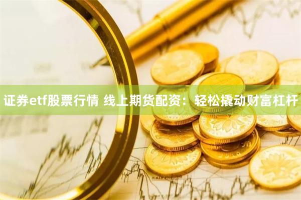 证券etf股票行情 线上期货配资：轻松撬动财富杠杆