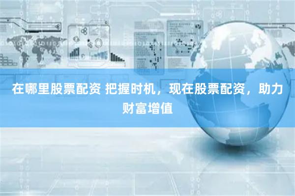 在哪里股票配资 把握时机，现在股票配资，助力财富增值