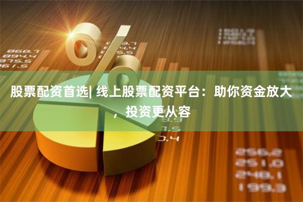 股票配资首选| 线上股票配资平台：助你资金放大，投资更从容