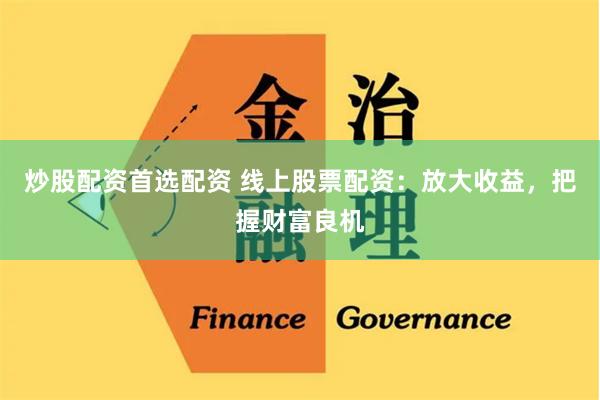 炒股配资首选配资 线上股票配资：放大收益，把握财富良机