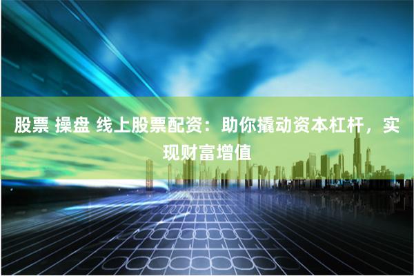 股票 操盘 线上股票配资：助你撬动资本杠杆，实现财富增值