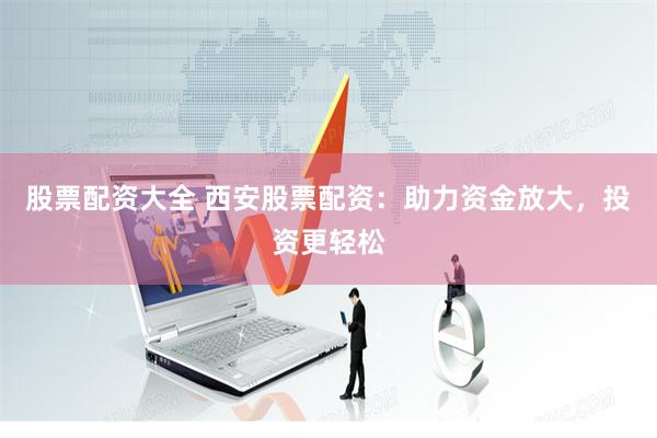 股票配资大全 西安股票配资：助力资金放大，投资更轻松