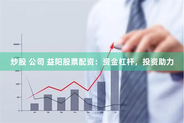 炒股 公司 益阳股票配资：资金杠杆，投资助力