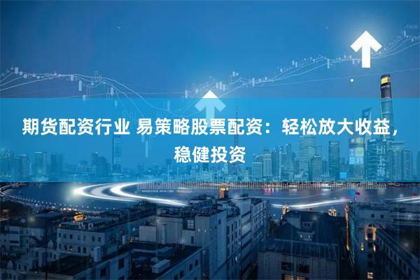 期货配资行业 易策略股票配资：轻松放大收益，稳健投资