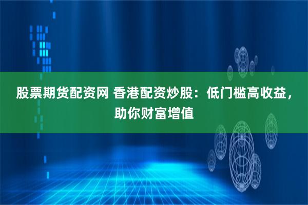 股票期货配资网 香港配资炒股：低门槛高收益，助你财富增值