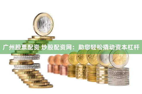 广州股票配资 炒股配资网：助您轻松撬动资本杠杆