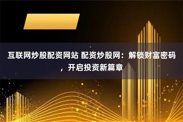 互联网炒股配资网站 配资炒股网：解锁财富密码，开启投资新篇章