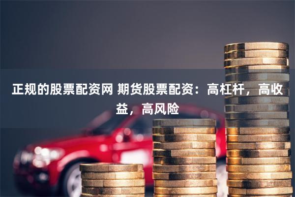 正规的股票配资网 期货股票配资：高杠杆，高收益，高风险