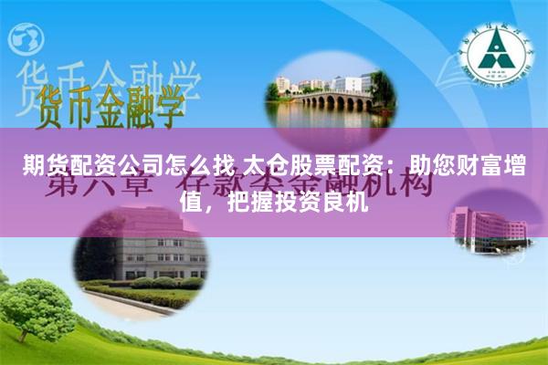 期货配资公司怎么找 太仓股票配资：助您财富增值，把握投资良机