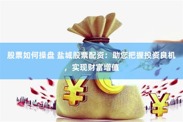 股票如何操盘 盐城股票配资：助您把握投资良机，实现财富增值