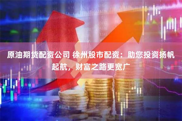 原油期货配资公司 徐州股市配资：助您投资扬帆起航，财富之路更宽广