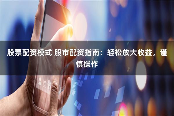 股票配资模式 股市配资指南：轻松放大收益，谨慎操作
