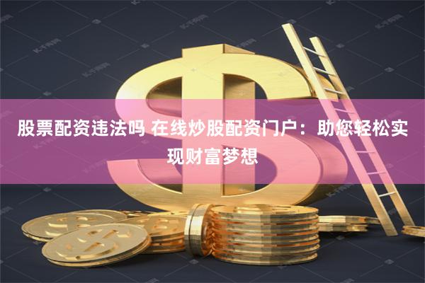 股票配资违法吗 在线炒股配资门户：助您轻松实现财富梦想