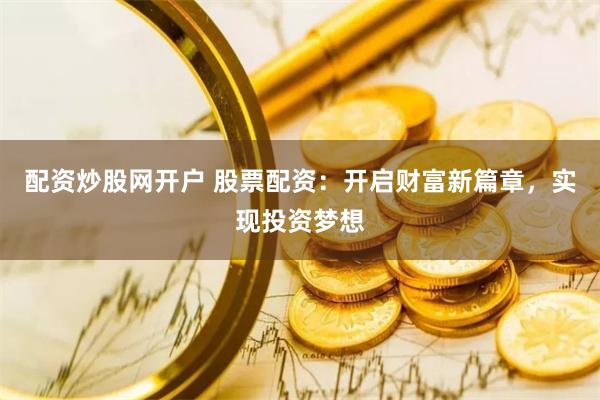 配资炒股网开户 股票配资：开启财富新篇章，实现投资梦想