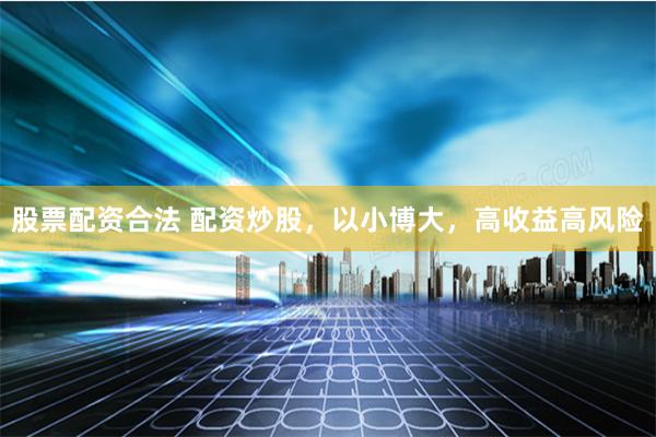 股票配资合法 配资炒股，以小博大，高收益高风险