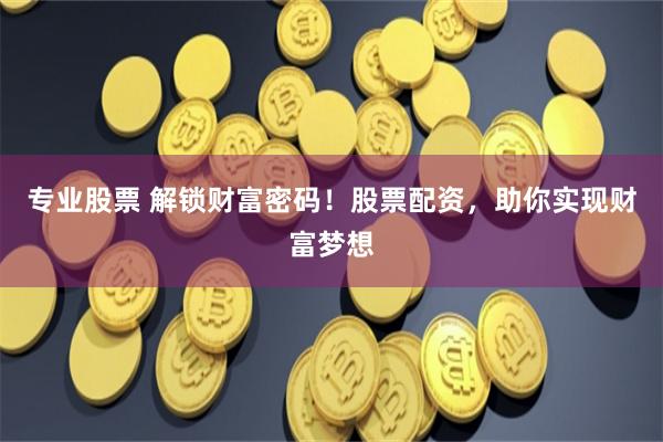 专业股票 解锁财富密码！股票配资，助你实现财富梦想