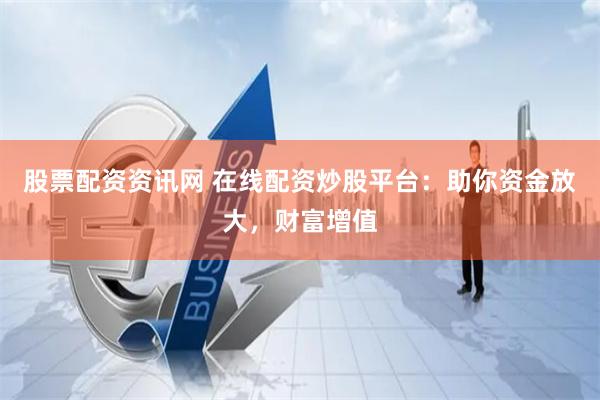 股票配资资讯网 在线配资炒股平台：助你资金放大，财富增值