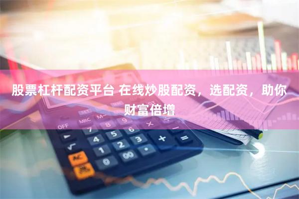 股票杠杆配资平台 在线炒股配资，选配资，助你财富倍增