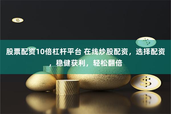 股票配资10倍杠杆平台 在线炒股配资，选择配资，稳健获利，轻松翻倍
