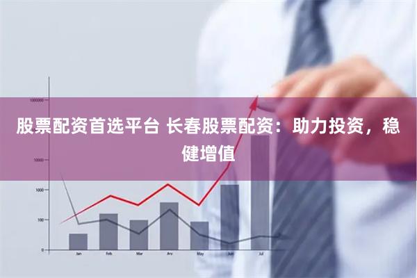 股票配资首选平台 长春股票配资：助力投资，稳健增值