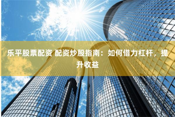 乐平股票配资 配资炒股指南：如何借力杠杆，提升收益