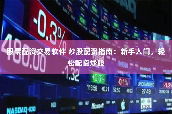 股票配资交易软件 炒股配资指南：新手入门，轻松配资炒股