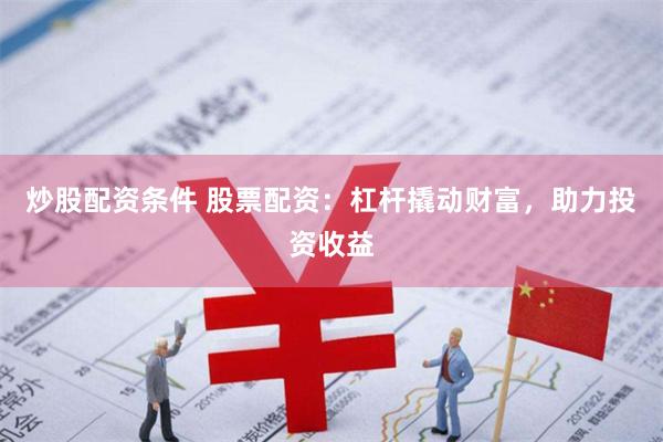 炒股配资条件 股票配资：杠杆撬动财富，助力投资收益