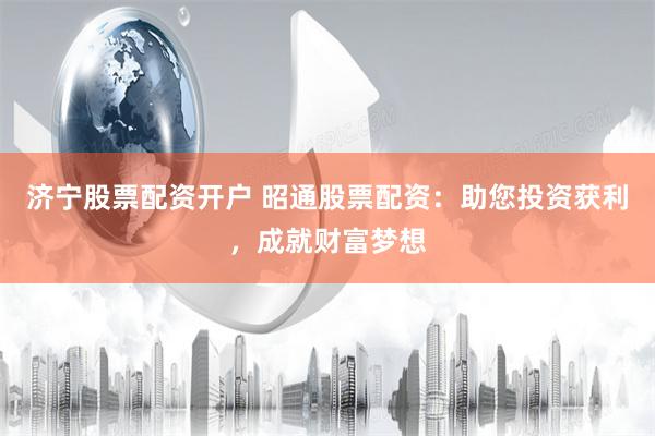 济宁股票配资开户 昭通股票配资：助您投资获利，成就财富梦想
