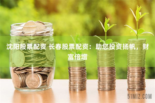 沈阳股票配资 长春股票配资：助您投资扬帆，财富倍增