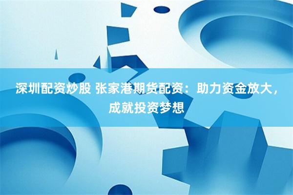 深圳配资炒股 张家港期货配资：助力资金放大，成就投资梦想