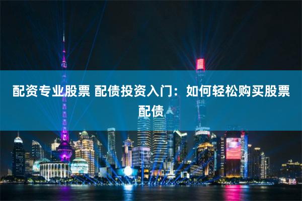 配资专业股票 配债投资入门：如何轻松购买股票配债