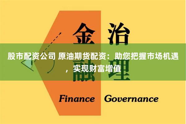 股市配资公司 原油期货配资：助您把握市场机遇，实现财富增值