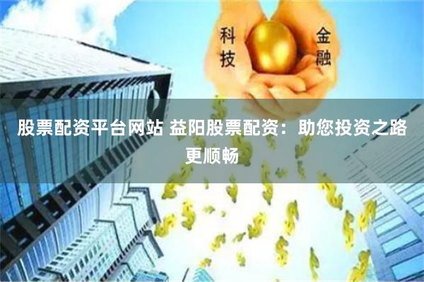 股票配资平台网站 益阳股票配资：助您投资之路更顺畅
