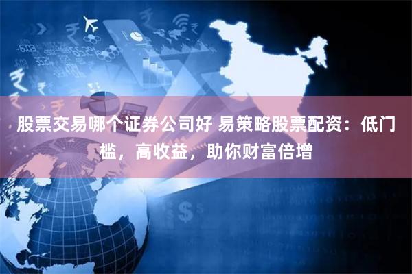 股票交易哪个证券公司好 易策略股票配资：低门槛，高收益，助你财富倍增
