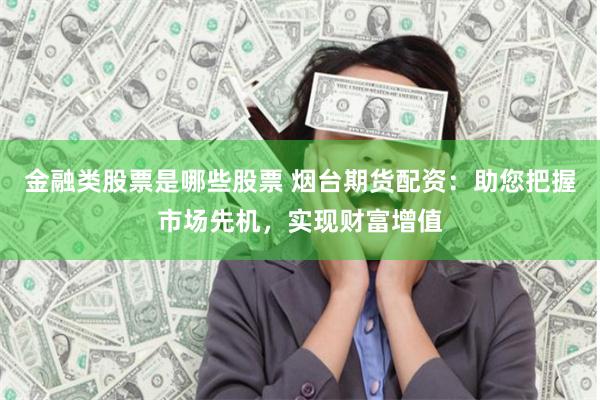 金融类股票是哪些股票 烟台期货配资：助您把握市场先机，实现财富增值