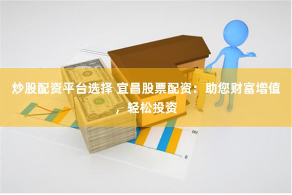 炒股配资平台选择 宜昌股票配资：助您财富增值，轻松投资