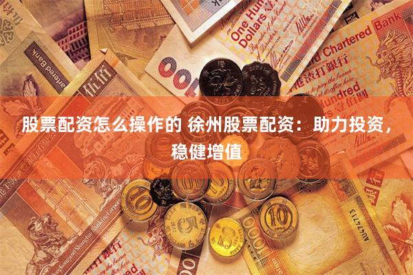 股票配资怎么操作的 徐州股票配资：助力投资，稳健增值