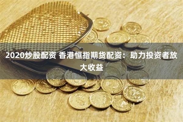 2020炒股配资 香港恒指期货配资：助力投资者放大收益
