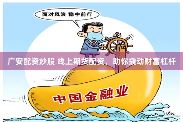 广安配资炒股 线上期货配资，助你撬动财富杠杆