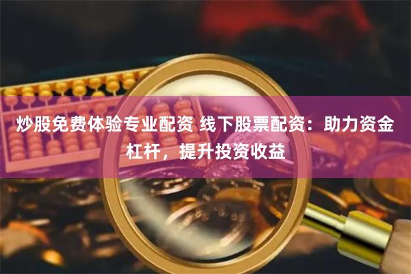 炒股免费体验专业配资 线下股票配资：助力资金杠杆，提升投资收益
