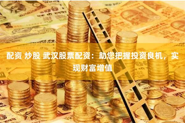 配资 炒股 武汉股票配资：助您把握投资良机，实现财富增值