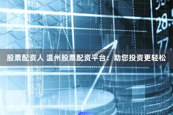 股票配资人 温州股票配资平台：助您投资更轻松