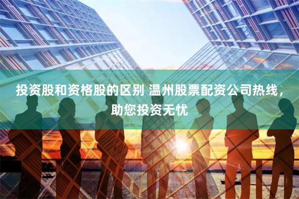 投资股和资格股的区别 温州股票配资公司热线，助您投资无忧