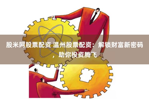 股米网股票配资 温州股票配资：解锁财富新密码，助你投资腾飞