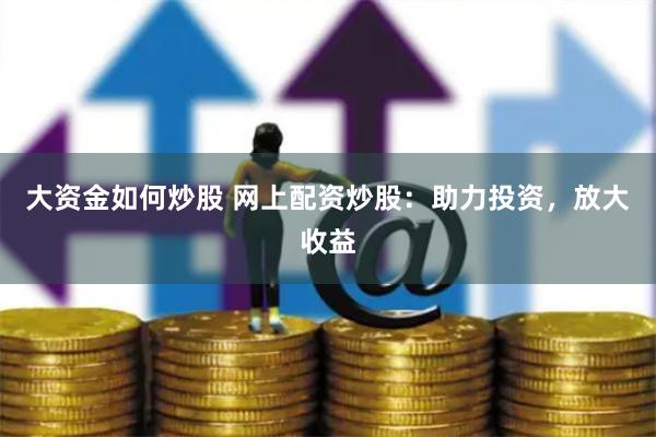 大资金如何炒股 网上配资炒股：助力投资，放大收益