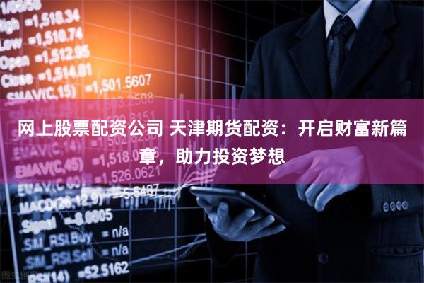 网上股票配资公司 天津期货配资：开启财富新篇章，助力投资梦想