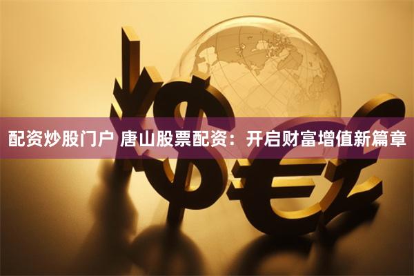 配资炒股门户 唐山股票配资：开启财富增值新篇章