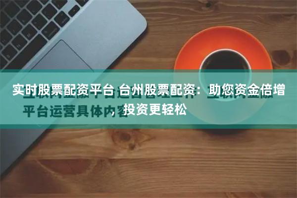 实时股票配资平台 台州股票配资：助您资金倍增，投资更轻松