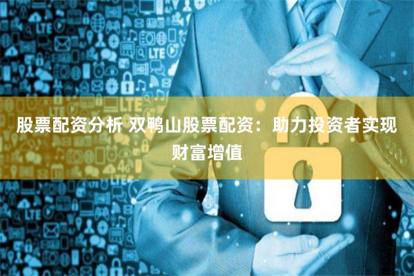 股票配资分析 双鸭山股票配资：助力投资者实现财富增值